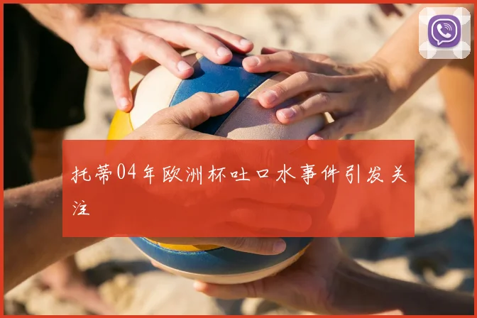 托蒂04年欧洲杯吐口水事件引发关注