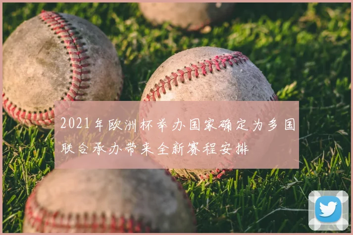 2021年欧洲杯举办国家确定为多国联合承办带来全新赛程安排