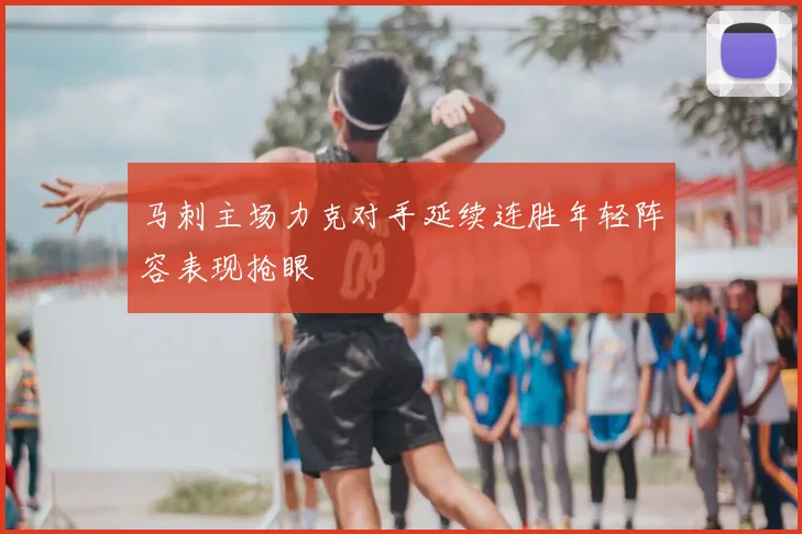 马刺主场力克对手延续连胜年轻阵容表现抢眼