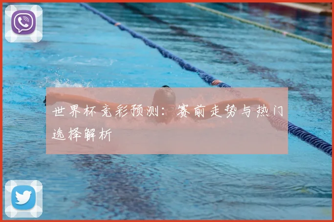 世界杯竞彩预测：赛前走势与热门选择解析