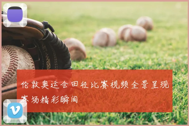 伦敦奥运会田径比赛视频全景呈现赛场精彩瞬间