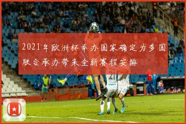 2021年欧洲杯举办国家确定为多国联合承办带来全新赛程安排
