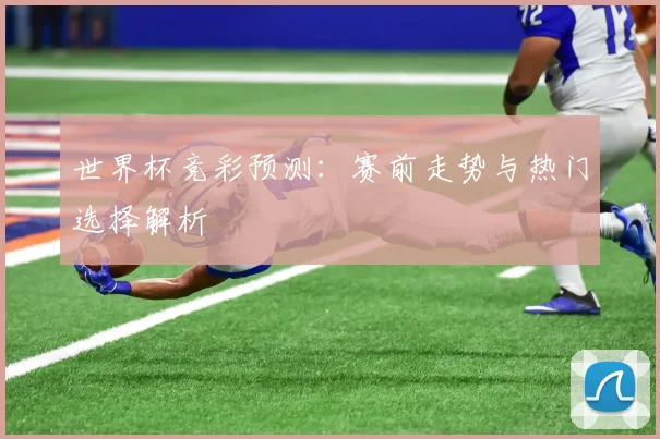 世界杯竞彩预测：赛前走势与热门选择解析