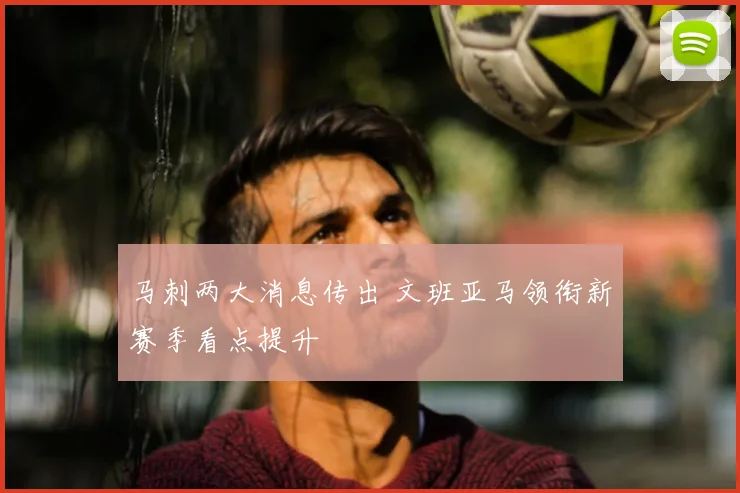 马刺两大消息传出 文班亚马领衔新赛季看点提升
