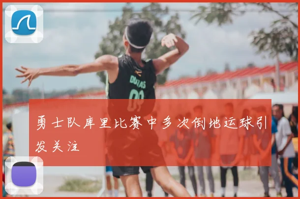 勇士队库里比赛中多次倒地运球引发关注
