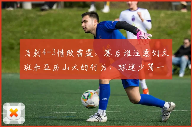 马刺4-3惜败雷霆，赛后谁注意到文班和亚历山大的行为，球迷少骂一点吧_亚马_1_CBA