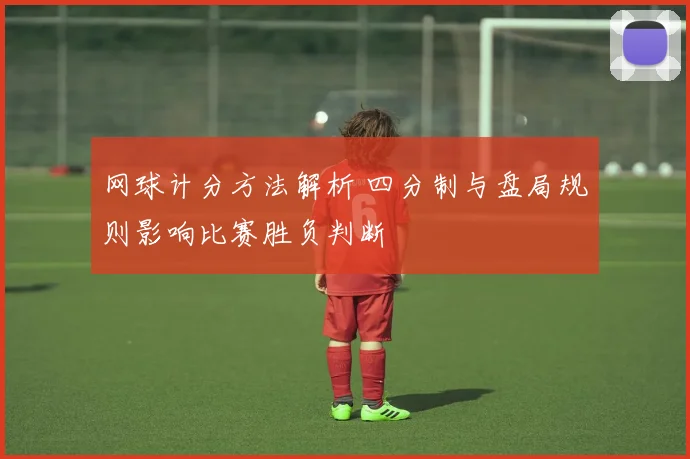网球计分方法解析 四分制与盘局规则影响比赛胜负判断
