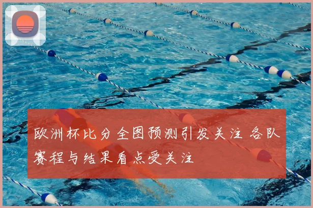 欧洲杯比分全图预测引发关注 各队赛程与结果看点受关注