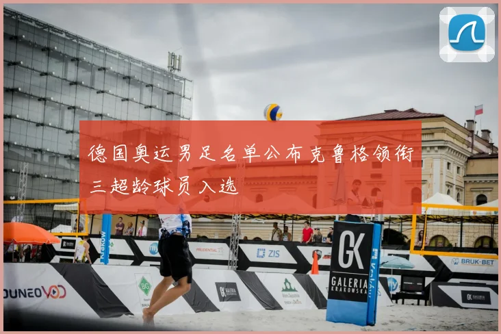 德国奥运男足名单公布克鲁格领衔三超龄球员入选