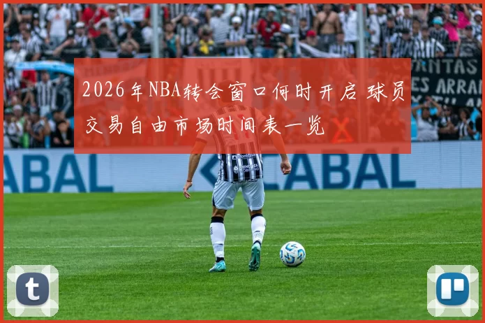 2026年NBA转会窗口何时开启 球员交易自由市场时间表一览