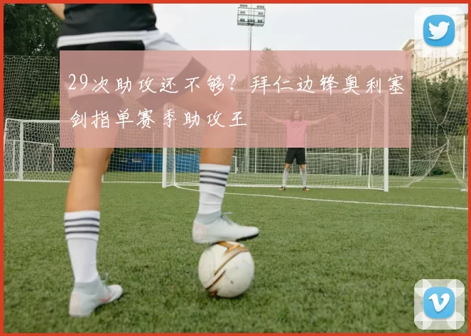 29次助攻还不够？拜仁边锋奥利塞剑指单赛季助攻王