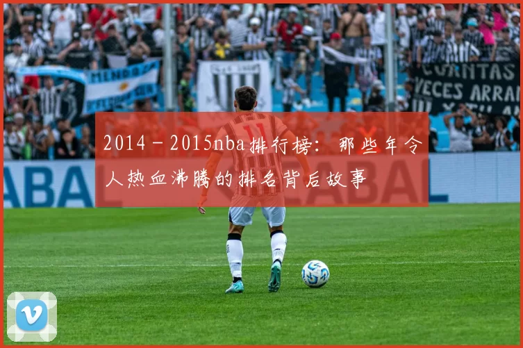 2014 - 2015nba排行榜:那些年令人热血沸腾的排名背后故事