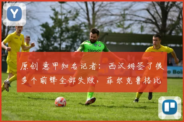 原创 意甲知名记者：西汉姆签了很多个前锋全部失败，菲尔克鲁格比赛看得少，他因伤没踢多少