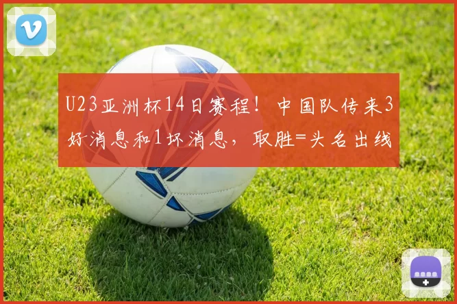 U23亚洲杯14日赛程！中国队传来3好消息和1坏消息，取胜=头名出线