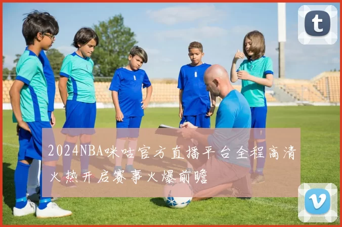 2024NBA咪咕官方直播平台全程高清火热开启赛事火爆前瞻