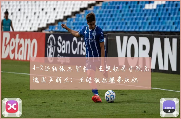 4-2逆转张本智和！王楚钦再夺冠无愧国乒新王：王皓激动握拳庆祝