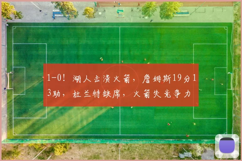 1-0！湖人击溃火箭，詹姆斯19分13助，杜兰特缺席，火箭失竞争力