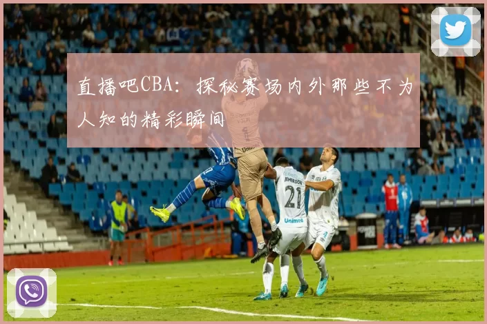 直播吧CBA：探秘赛场内外那些不为人知的精彩瞬间