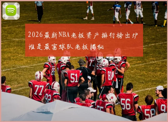 2026最新NBA老板资产排行榜出炉 谁是最富球队老板揭秘