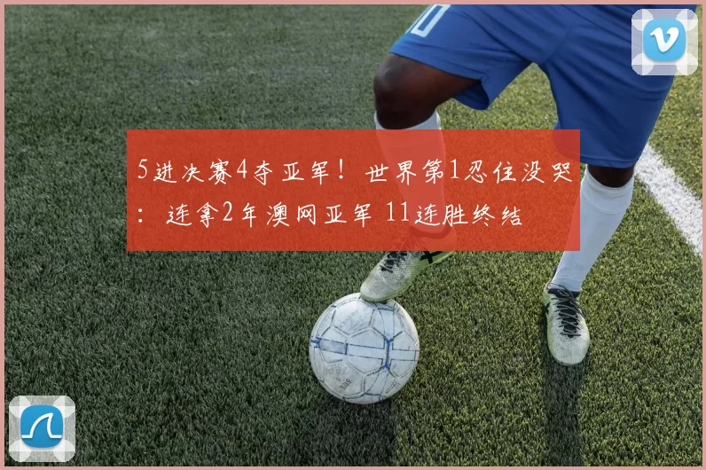 5进决赛4夺亚军!世界第1忍住没哭:连拿2年澳网亚军 11连胜终结