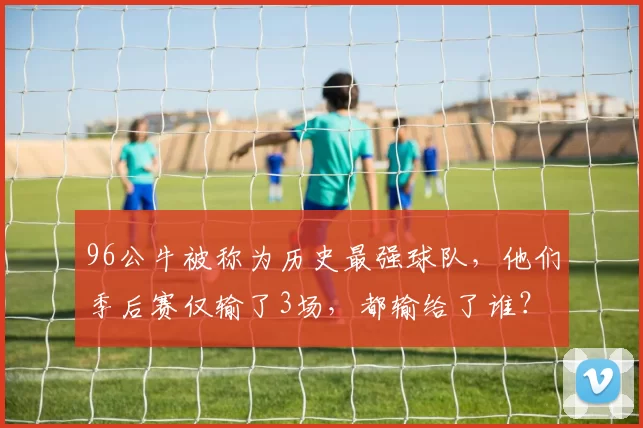 96公牛被称为历史最强球队，他们季后赛仅输了3场，都输给了谁？