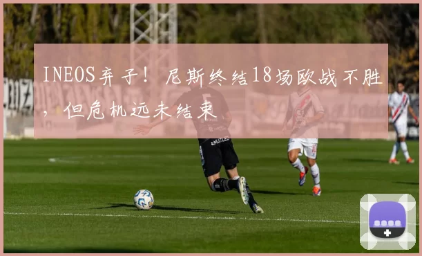 INEOS弃子！尼斯终结18场欧战不胜，但危机远未结束