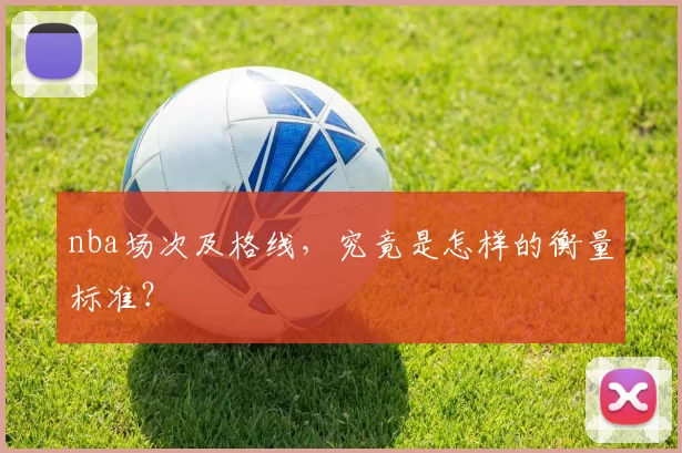 nba场次及格线，究竟是怎样的衡量标准？