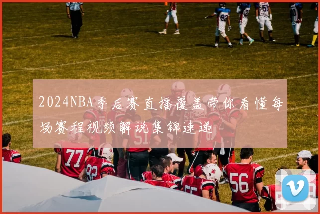 2024NBA季后赛直播覆盖带你看懂每场赛程视频解说集锦速递
