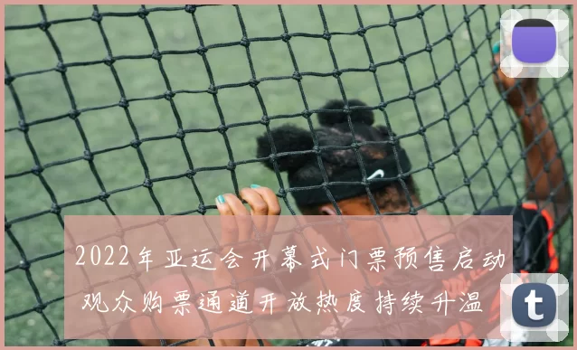 2022年亚运会开幕式门票预售启动 观众购票通道开放热度持续升温