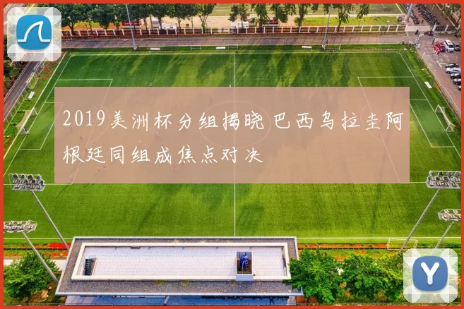 2019美洲杯分组揭晓 巴西乌拉圭阿根廷同组成焦点对决
