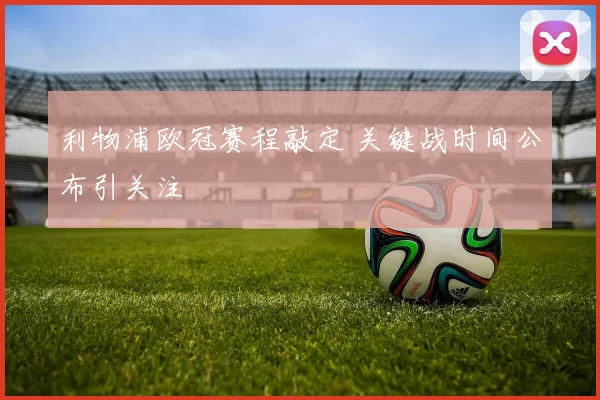 利物浦欧冠赛程敲定 关键战时间公布引关注