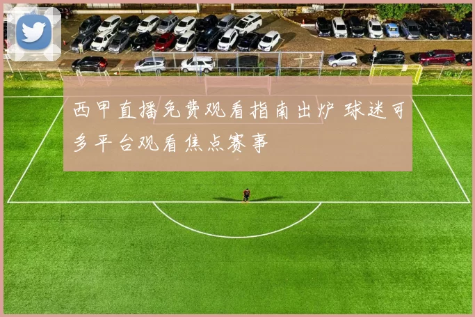 西甲直播免费观看指南出炉 球迷可多平台观看焦点赛事