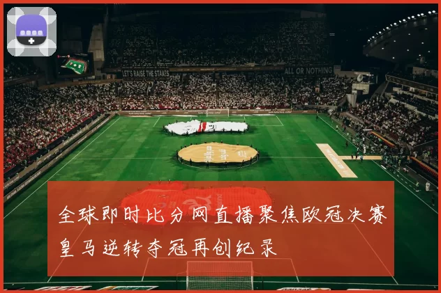 全球即时比分网直播聚焦欧冠决赛皇马逆转夺冠再创纪录