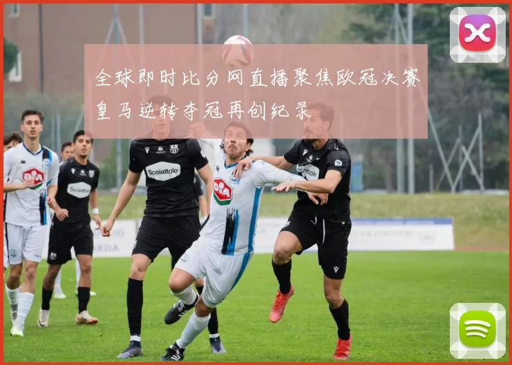 全球即时比分网直播聚焦欧冠决赛皇马逆转夺冠再创纪录