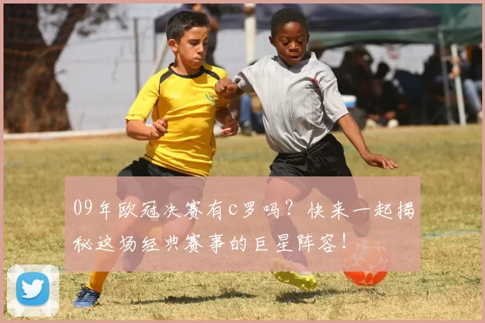 09年欧冠决赛有c罗吗？快来一起揭秘这场经典赛事的巨星阵容！