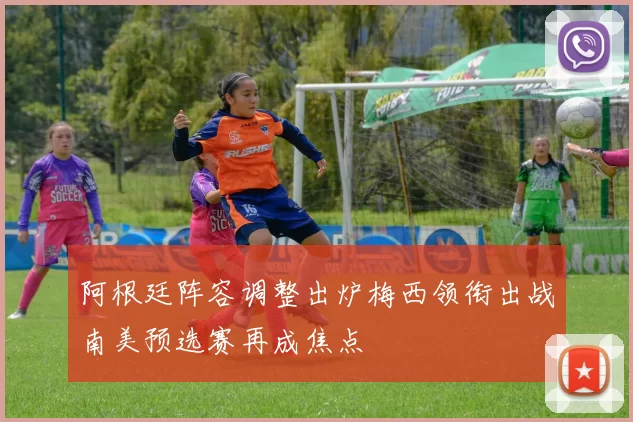 阿根廷阵容调整出炉梅西领衔出战南美预选赛再成焦点