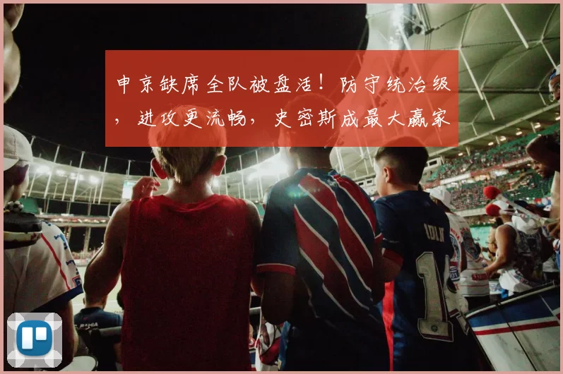 申京缺席全队被盘活！防守统治级，进攻更流畅，史密斯成最大赢家