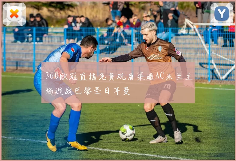 360欧冠直播免费观看渠道AC米兰主场迎战巴黎圣日耳曼