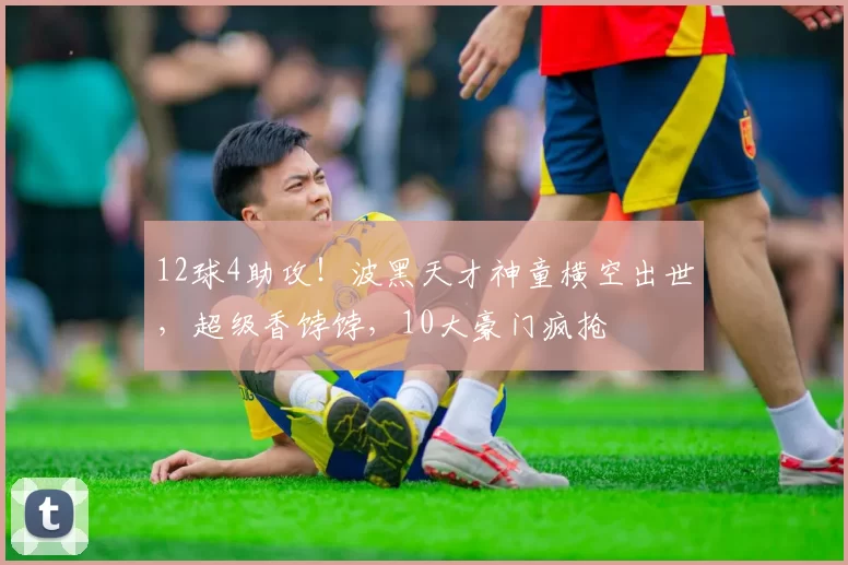 12球4助攻！波黑天才神童横空出世，超级香饽饽，10大豪门疯抢