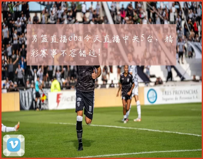 男篮直播cba今天直播中央5台,精彩赛事不容错过!