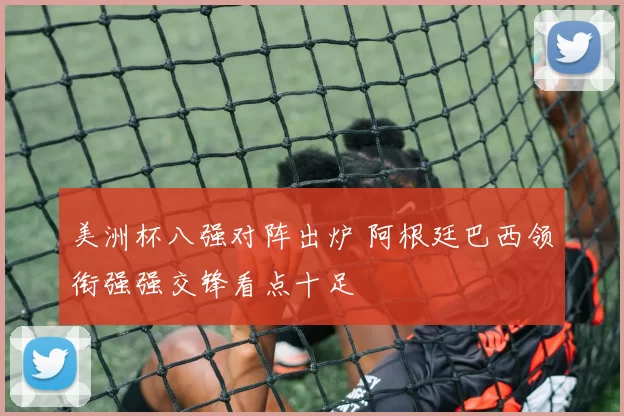 美洲杯八强对阵出炉 阿根廷巴西领衔强强交锋看点十足