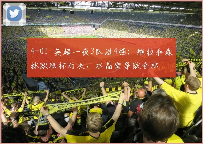 4-0！英超一夜3队进4强：维拉和森林欧联杯对决，水晶宫争欧会杯