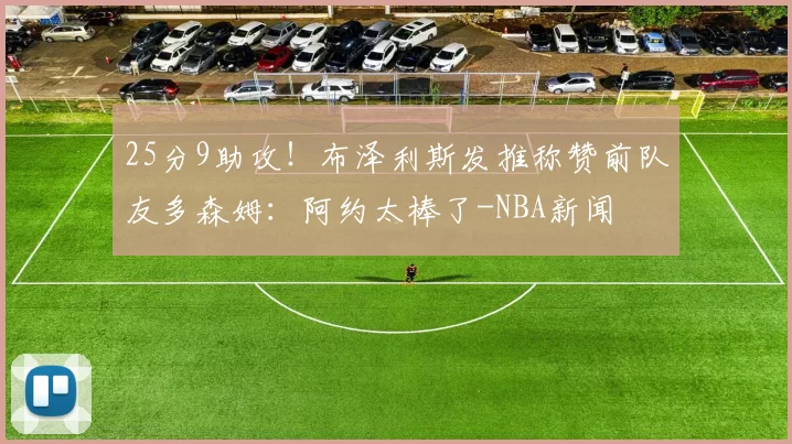 25分9助攻！布泽利斯发推称赞前队友多森姆：阿约太棒了-NBA新闻