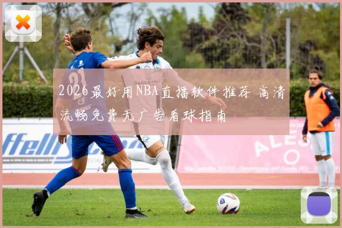 2026最好用NBA直播软件推荐 高清流畅免费无广告看球指南