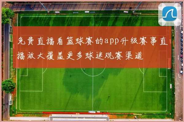 免费直播看篮球赛的app升级赛事直播放大覆盖更多球迷观赛渠道