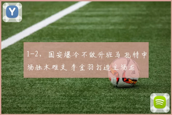 1-2,国安爆冷不敌升班马 孔特中场独木难支 李金羽打造主场龙