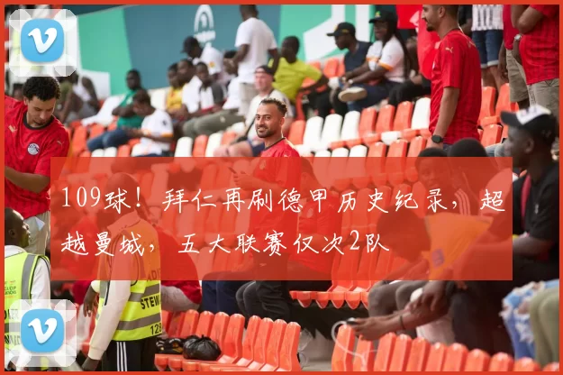 109球！拜仁再刷德甲历史纪录，超越曼城，五大联赛仅次2队