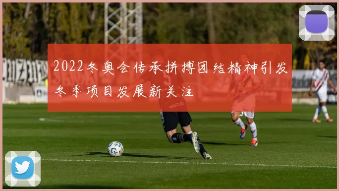 2022冬奥会传承拼搏团结精神引发冬季项目发展新关注