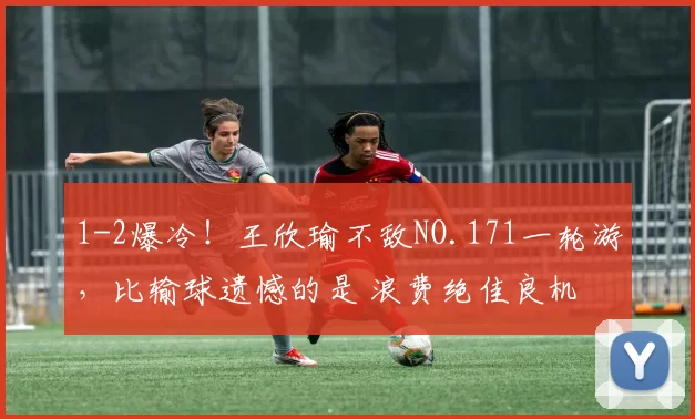 1-2爆冷！王欣瑜不敌NO.171一轮游，比输球遗憾的是 浪费绝佳良机