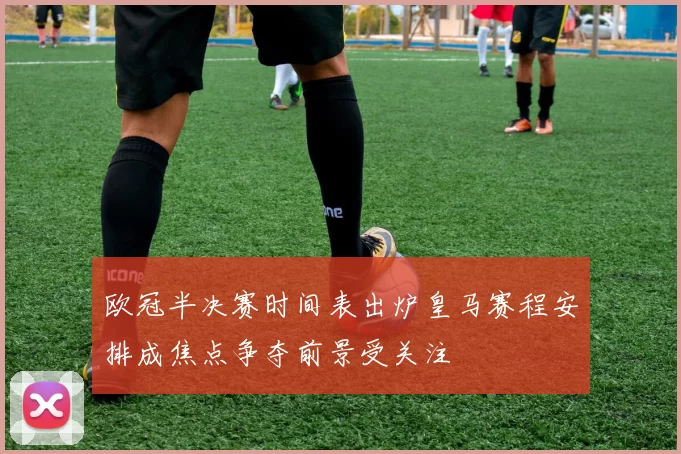 欧冠半决赛时间表出炉皇马赛程安排成焦点争夺前景受关注